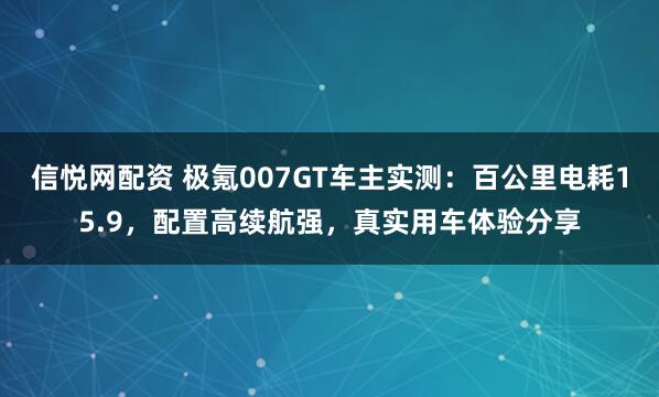 信悦网配资 极氪007GT车主实测：百公里电耗15.9，配置高续航强，真实用车体验分享