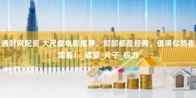 通财网配资 大尺度电影推荐，部部都是经典，值得你熬夜观看！_欲望_片子_权力