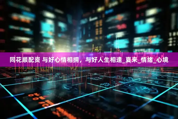 同花顺配资 与好心情相拥，与好人生相逢_夏来_情绪_心境