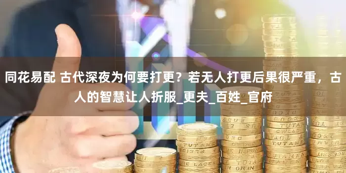 同花易配 古代深夜为何要打更？若无人打更后果很严重，古人的智慧让人折服_更夫_百姓_官府