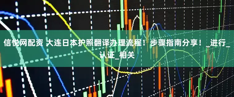 信悦网配资 大连日本护照翻译办理流程！步骤指南分享！_进行_认证_相关