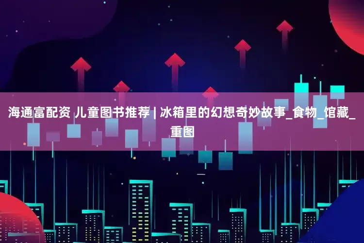 海通富配资 儿童图书推荐 | 冰箱里的幻想奇妙故事_食物_馆藏_重图