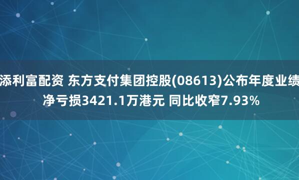 添利富配资 东方支付集团控股(08613)公布年度业绩 净亏损3421.1万港元 同比收窄7.93%