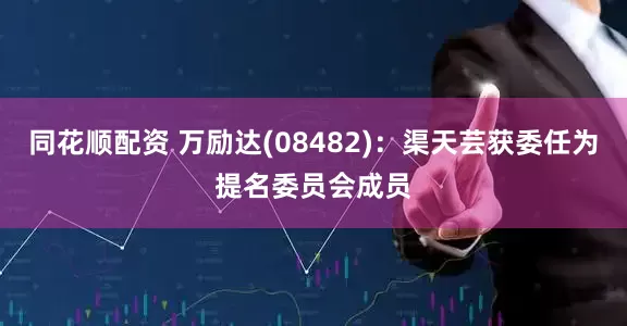 同花顺配资 万励达(08482)：渠天芸获委任为提名委员会成员