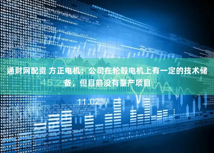 通财网配资 方正电机：公司在轮毂电机上有一定的技术储备，但目前没有量产项目