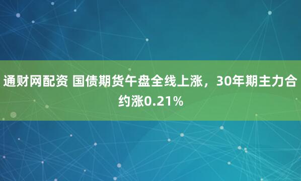 通财网配资 国债期货午盘全线上涨，30年期主力合约涨0.21%