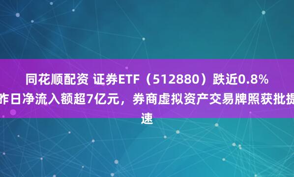 同花顺配资 证券ETF（512880）跌近0.8%，昨日净流入额超7亿元，券商虚拟资产交易牌照获批提速