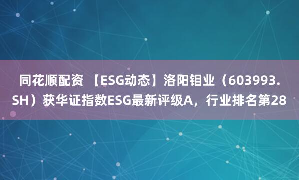同花顺配资 【ESG动态】洛阳钼业（603993.SH）获华证指数ESG最新评级A，行业排名第28