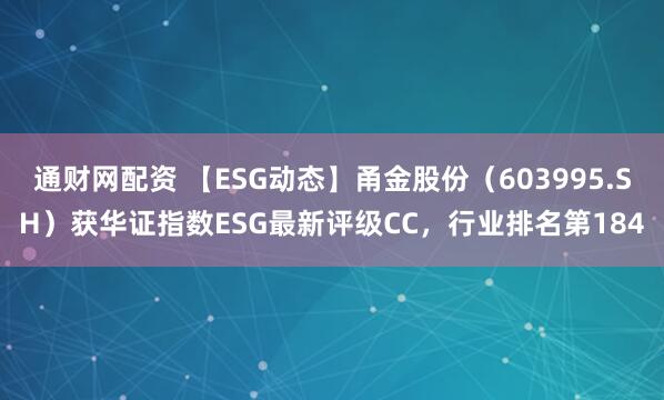 通财网配资 【ESG动态】甬金股份（603995.SH）获华证指数ESG最新评级CC，行业排名第184