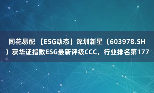 同花易配 【ESG动态】深圳新星（603978.SH）获华证指数ESG最新评级CCC，行业排名第177