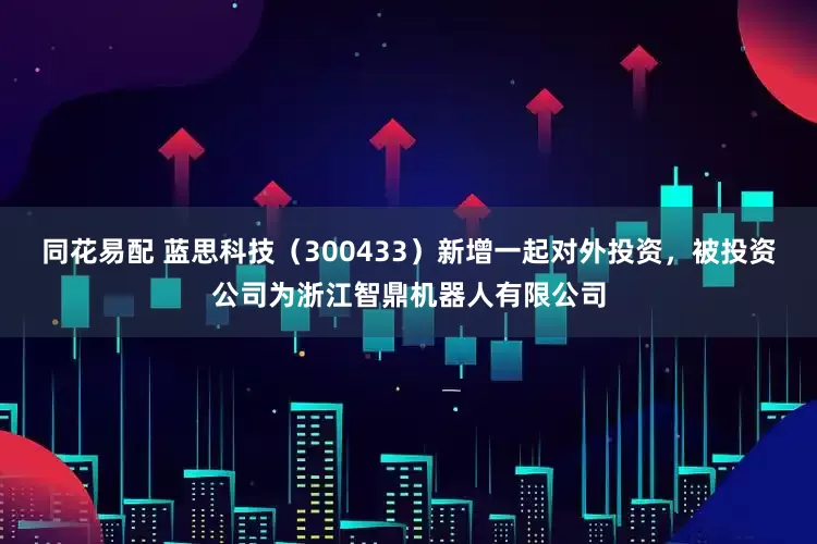 同花易配 蓝思科技（300433）新增一起对外投资，被投资公司为浙江智鼎机器人有限公司