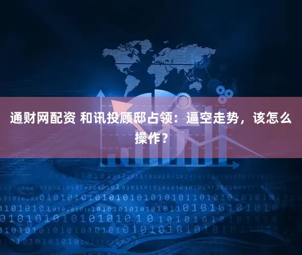 通财网配资 和讯投顾邸占领：逼空走势，该怎么操作？