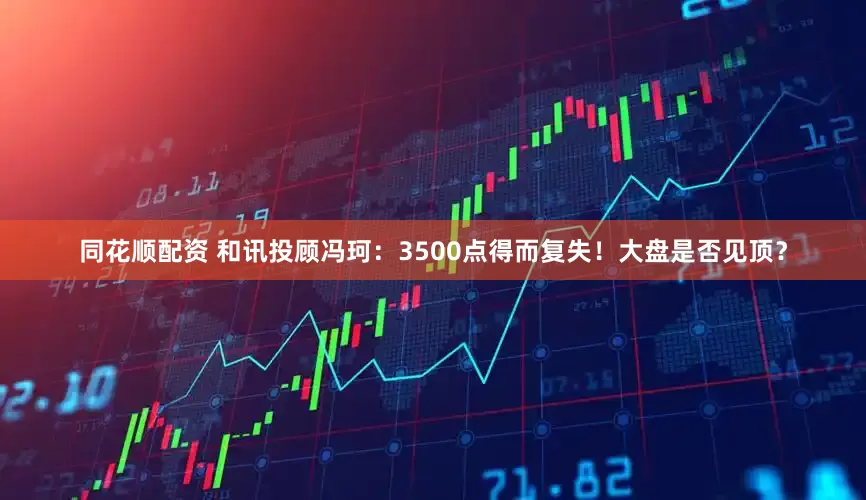 同花顺配资 和讯投顾冯珂：3500点得而复失！大盘是否见顶？