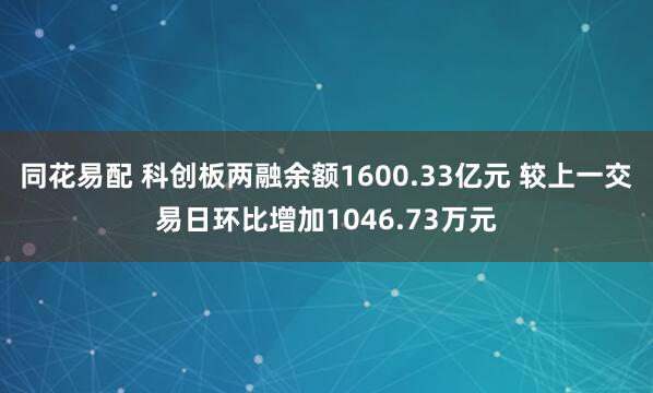 同花易配 科创板两融余额1600.33亿元 较上一交易日环比增加1046.73万元