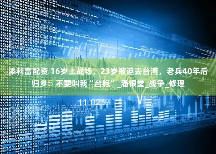 添利富配资 16岁上战场，23岁被迫去台湾，老兵40年后归乡：不要叫我“台胞”_潘银堂_战争_修理