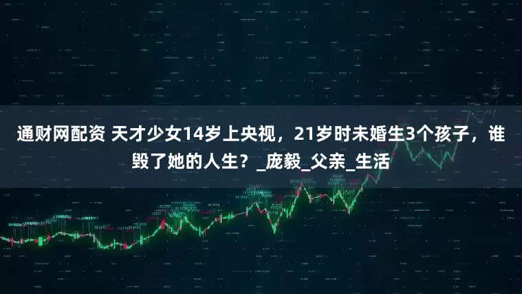 通财网配资 天才少女14岁上央视，21岁时未婚生3个孩子，谁毁了她的人生？_庞毅_父亲_生活