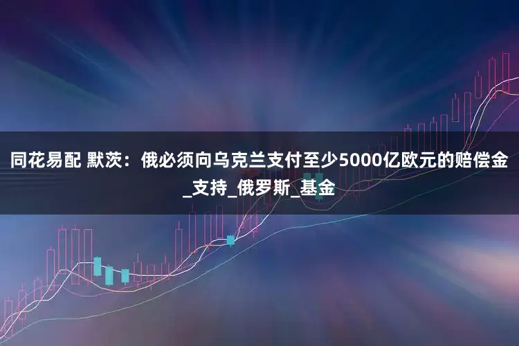 同花易配 默茨：俄必须向乌克兰支付至少5000亿欧元的赔偿金_支持_俄罗斯_基金