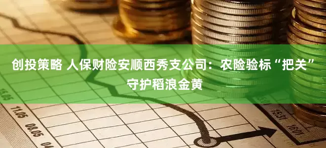 创投策略 人保财险安顺西秀支公司：农险验标“把关” 守护稻浪金黄