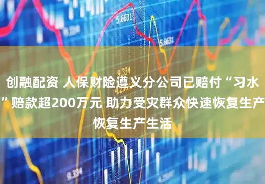 创融配资 人保财险遵义分公司已赔付“习水洪灾”赔款超200万元 助力受灾群众快速恢复生产生活