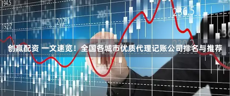 创赢配资 一文速览！全国各城市优质代理记账公司排名与推荐