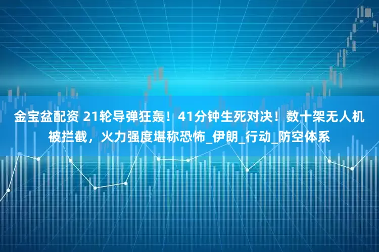 金宝盆配资 21轮导弹狂轰！41分钟生死对决！数十架无人机被拦截，火力强度堪称恐怖_伊朗_行动_防空体系