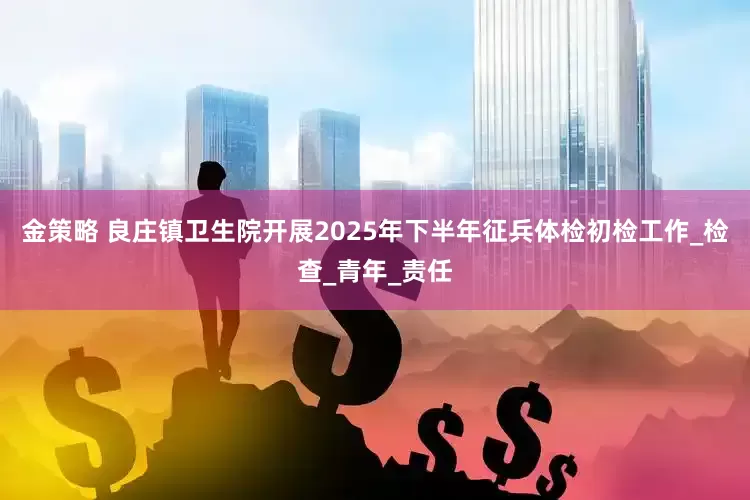 金策略 良庄镇卫生院开展2025年下半年征兵体检初检工作_检查_青年_责任