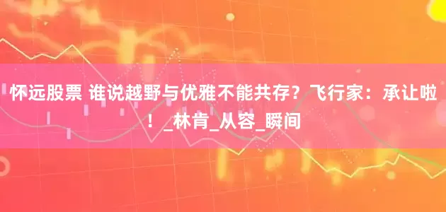 怀远股票 谁说越野与优雅不能共存？飞行家：承让啦！_林肯_从容_瞬间