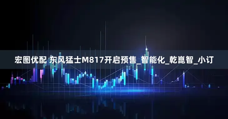 宏图优配 东风猛士M817开启预售_智能化_乾崑智_小订