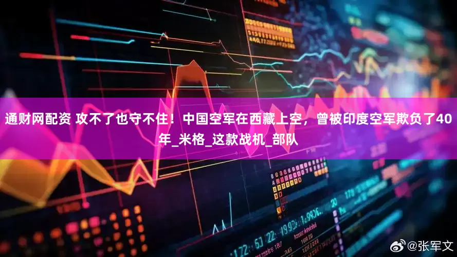 通财网配资 攻不了也守不住！中国空军在西藏上空，曾被印度空军欺负了40年_米格_这款战机_部队
