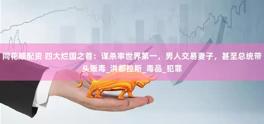 同花顺配资 四大烂国之首：谋杀率世界第一，男人交易妻子，甚至总统带头贩毒_洪都拉斯_毒品_犯罪