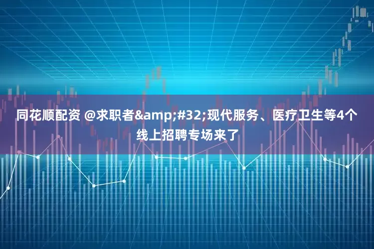 同花顺配资 @求职者&#32;现代服务、医疗卫生等4个线上招聘专场来了