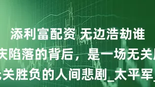 添利富配资 无边浩劫谁酿成——安庆陷落的背后，是一场无关胜负的人间悲剧_太平军_清军_天京