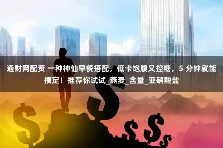通财网配资 一种神仙早餐搭配，低卡饱腹又控糖，5 分钟就能搞定！推荐你试试_燕麦_含量_亚硝酸盐