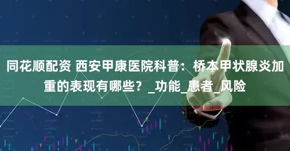 同花顺配资 西安甲康医院科普：桥本甲状腺炎加重的表现有哪些？_功能_患者_风险