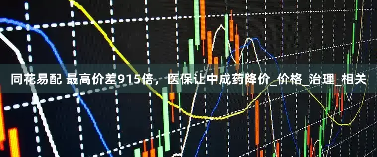 同花易配 最高价差915倍，医保让中成药降价_价格_治理_相关