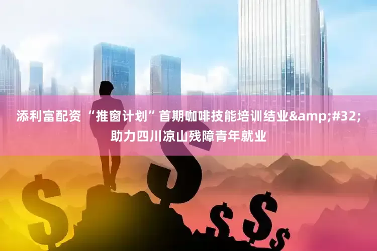 添利富配资 “推窗计划”首期咖啡技能培训结业&#32;助力四川凉山残障青年就业