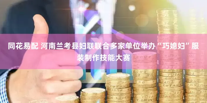 同花易配 河南兰考县妇联联合多家单位举办“巧媳妇”服装制作技能大赛