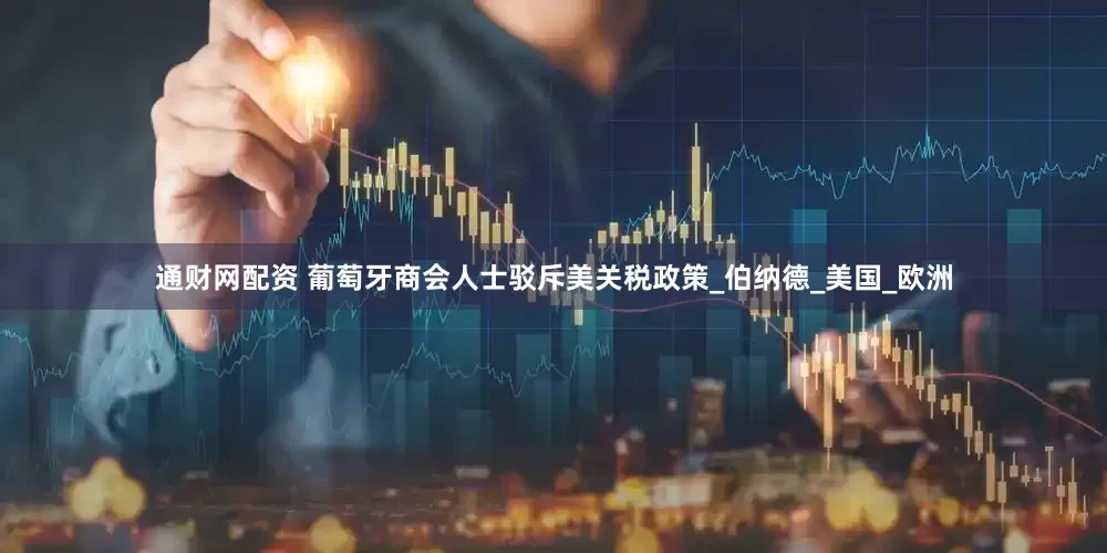 通财网配资 葡萄牙商会人士驳斥美关税政策_伯纳德_美国_欧洲