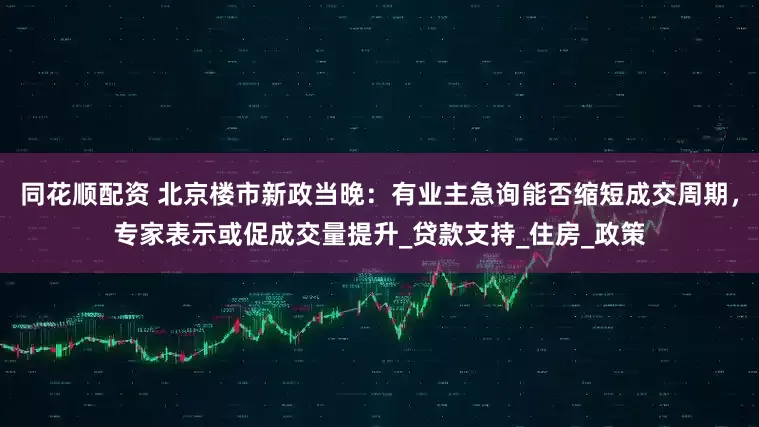 同花顺配资 北京楼市新政当晚：有业主急询能否缩短成交周期，专家表示或促成交量提升_贷款支持_住房_政策