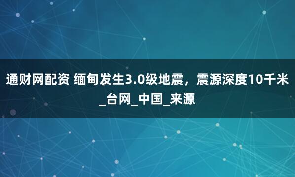 通财网配资 缅甸发生3.0级地震，震源深度10千米_台网_中国_来源