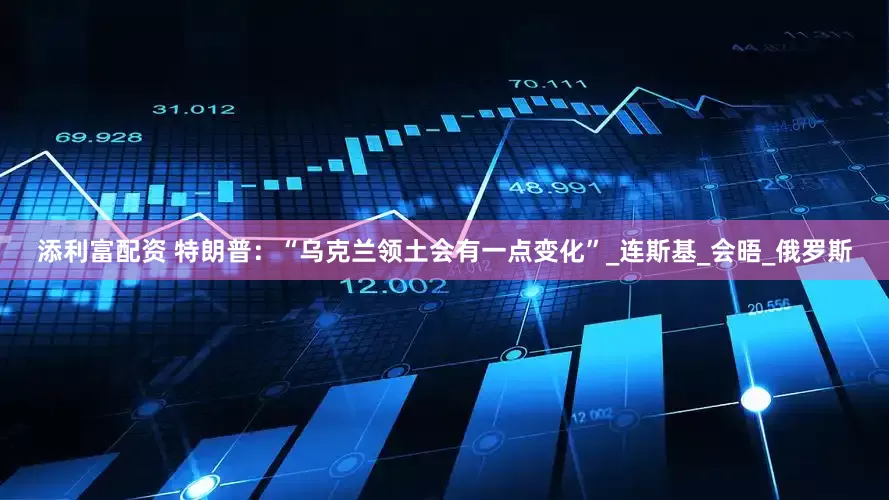 添利富配资 特朗普：“乌克兰领土会有一点变化”_连斯基_会晤_俄罗斯