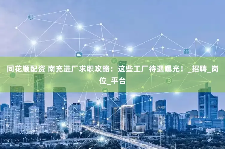 同花顺配资 南充进厂求职攻略：这些工厂待遇曝光！_招聘_岗位_平台
