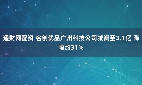 通财网配资 名创优品广州科技公司减资至3.1亿 降幅约31%
