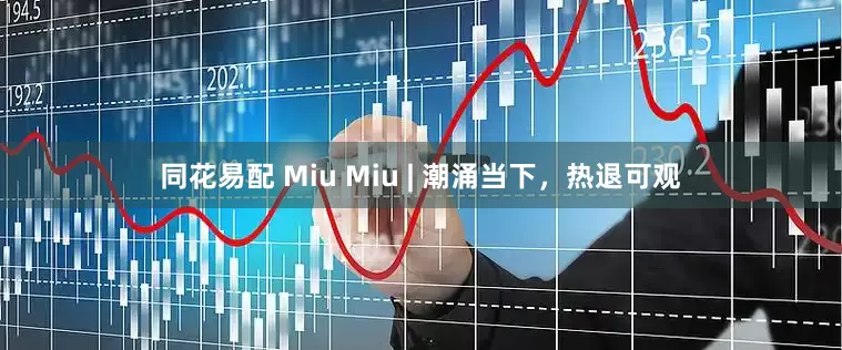 同花易配 Miu Miu | 潮涌当下，热退可观