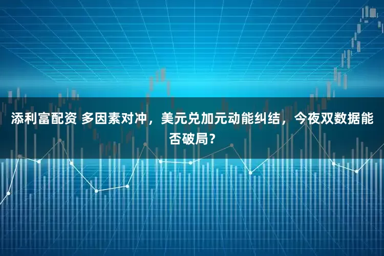 添利富配资 多因素对冲，美元兑加元动能纠结，今夜双数据能否破局？