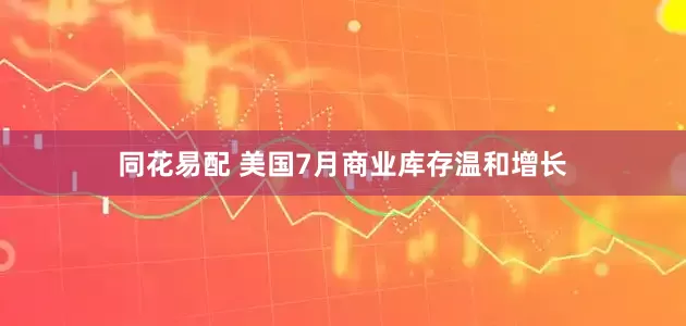 同花易配 美国7月商业库存温和增长