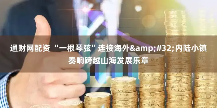 通财网配资 “一根琴弦”连接海外&#32;内陆小镇奏响跨越山海发展乐章