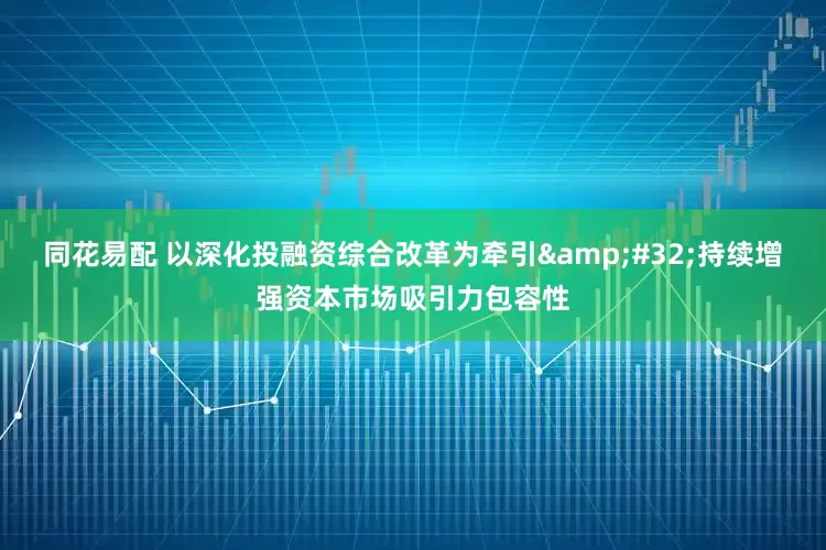 同花易配 以深化投融资综合改革为牵引&#32;持续增强资本市场吸引力包容性