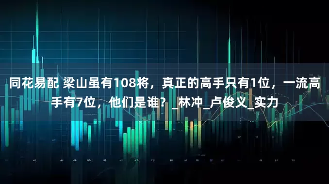 同花易配 梁山虽有108将，真正的高手只有1位，一流高手有7位，他们是谁？_林冲_卢俊义_实力