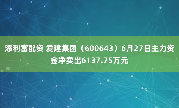 添利富配资 爱建集团（600643）6月27日主力资金净卖出6137.75万元